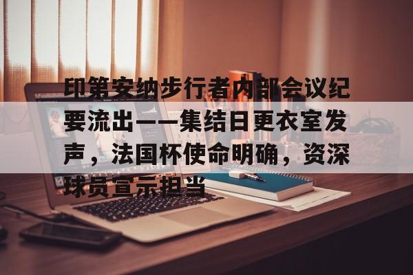 印第安纳步行者内部会议纪要流出——集结日更衣室发声，法国杯使命明确，资深球员宣示担当的简单介绍
