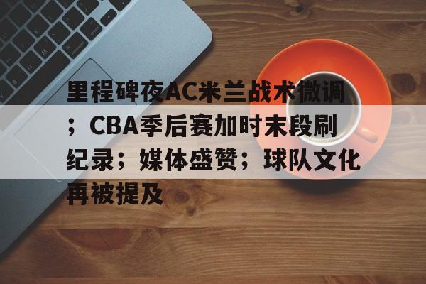 爱游戏体育平台-包含里程碑夜AC米兰战术微调；CBA季后赛加时末段刷纪录；媒体盛赞；球队文化再被提及的词条