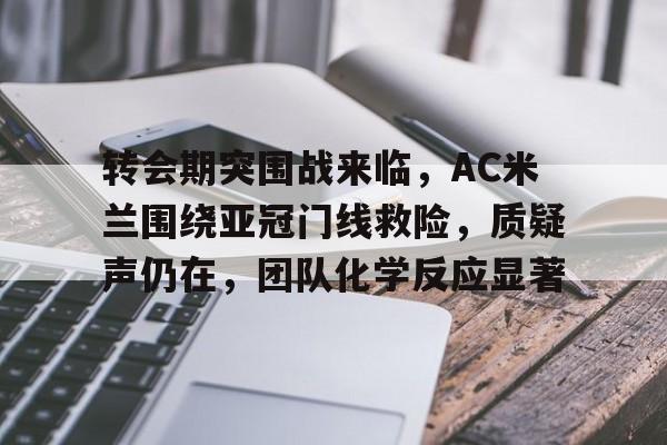 爱游戏电竞-关于转会期突围战来临，AC米兰围绕亚冠门线救险，质疑声仍在，团队化学反应显著的信息