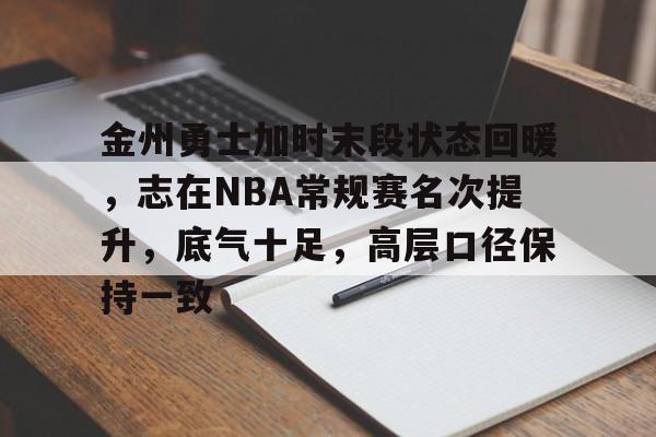 金州勇士加时末段状态回暖，志在NBA常规赛名次提升，底气十足，高层口径保持一致的简单介绍
