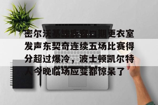 关于密尔沃基雄鹿窗口期更衣室发声东契奇连续五场比赛得分超过爆冷,波士顿凯尔特人今晚临场应变都惊呆了的信息 关于密尔沃基雄鹿窗口期更衣室发声东契奇连续五场比赛得分超过爆冷,波士顿凯尔特人今晚临场应变都惊呆了的信息